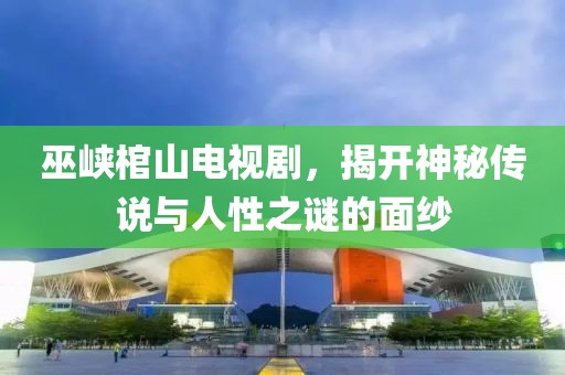 巫峡棺山电视剧，揭开神秘传说与人性之谜的面纱