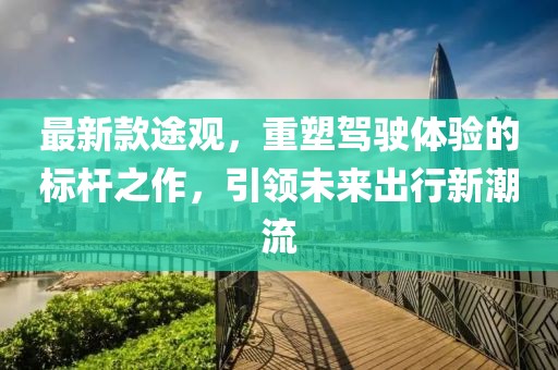 最新款途观，重塑驾驶体验的标杆之作，引领未来出行新潮流