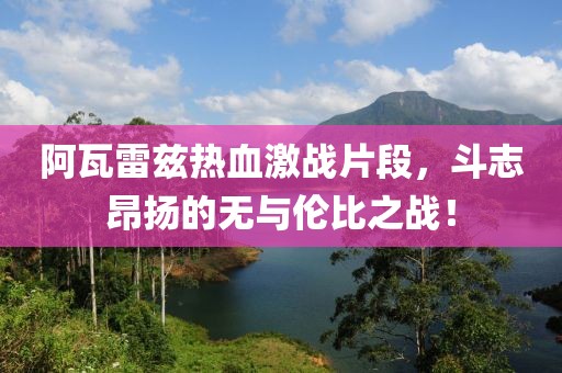 阿瓦雷兹热血激战片段，斗志昂扬的无与伦比之战！