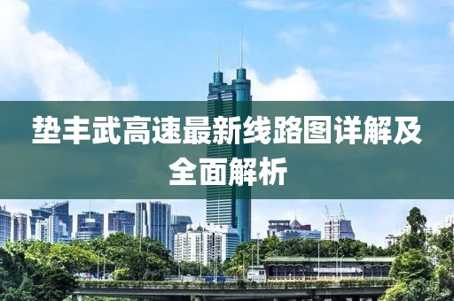 垫丰武高速最新线路图详解及全面解析