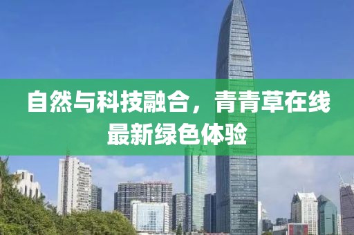自然与科技融合，青青草在线最新绿色体验