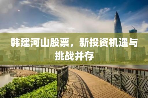 韩建河山股票，新投资机遇与挑战并存