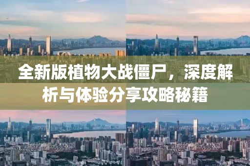 全新版植物大战僵尸，深度解析与体验分享攻略秘籍