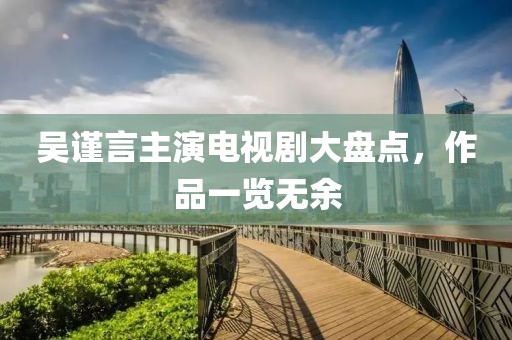 吴谨言主演电视剧大盘点，作品一览无余