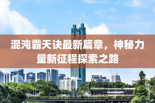 混沌霸天诀最新篇章，神秘力量新征程探索之路