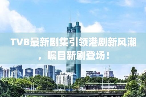 TVB最新剧集引领港剧新风潮，瞩目新剧登场！