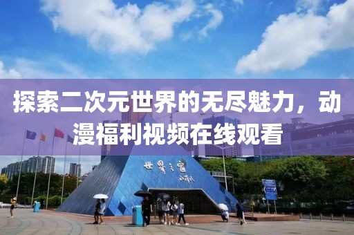 探索二次元世界的无尽魅力，动漫福利视频在线观看
