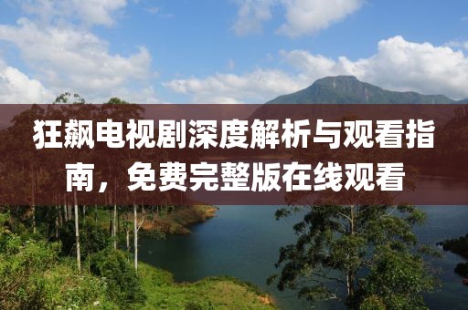 狂飙电视剧深度解析与观看指南，免费完整版在线观看