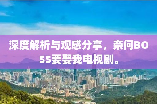 深度解析与观感分享，奈何BOSS要娶我电视剧。