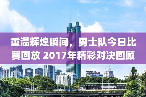 重温辉煌瞬间，勇士队今日比赛回放 2017年精彩对决回顾