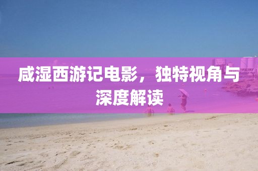 咸湿西游记电影，独特视角与深度解读