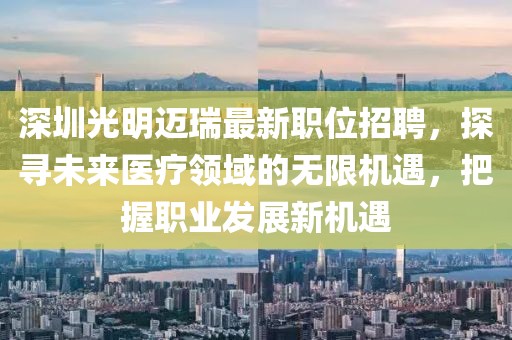 深圳光明迈瑞最新职位招聘，探寻未来医疗领域的无限机遇，把握职业发展新机遇