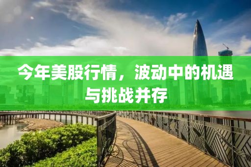 今年美股行情，波动中的机遇与挑战并存