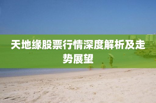天地缘股票行情深度解析及走势展望