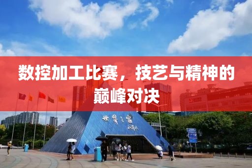 数控加工比赛，技艺与精神的巅峰对决