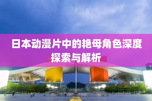 日本动漫片中的艳母角色深度探索与解析