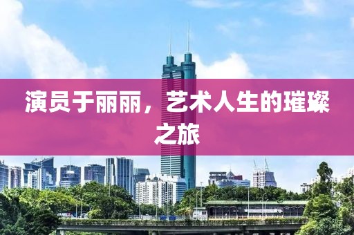 演员于丽丽，艺术人生的璀璨之旅