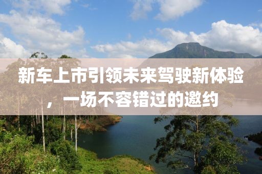 新车上市引领未来驾驶新体验，一场不容错过的邀约