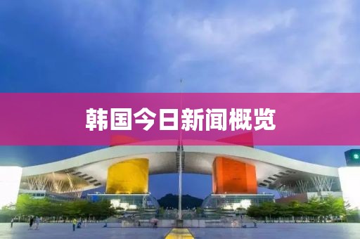 韩国今日新闻概览