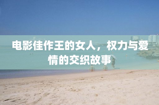 电影佳作王的女人，权力与爱情的交织故事