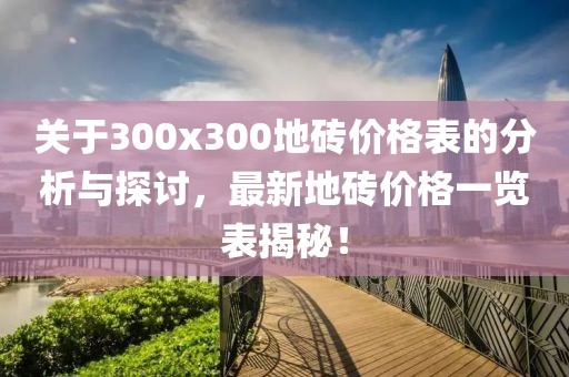 关于300x300地砖价格表的分析与探讨，最新地砖价格一览表揭秘！
