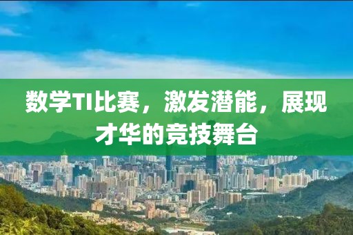 数学TI比赛，激发潜能，展现才华的竞技舞台