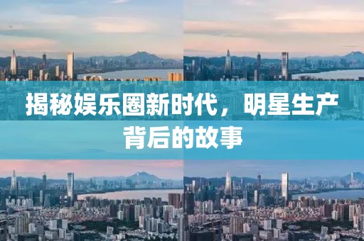 揭秘娱乐圈新时代，明星生产背后的故事