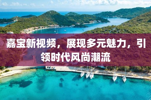 嘉宝新视频，展现多元魅力，引领时代风尚潮流