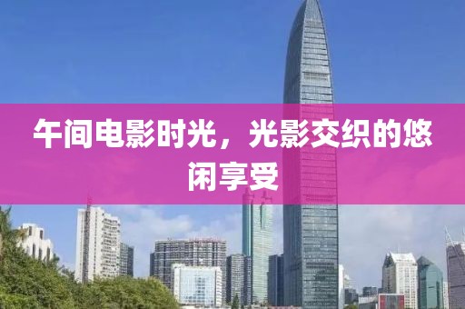 午间电影时光，光影交织的悠闲享受