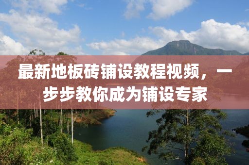 最新地板砖铺设教程视频，一步步教你成为铺设专家