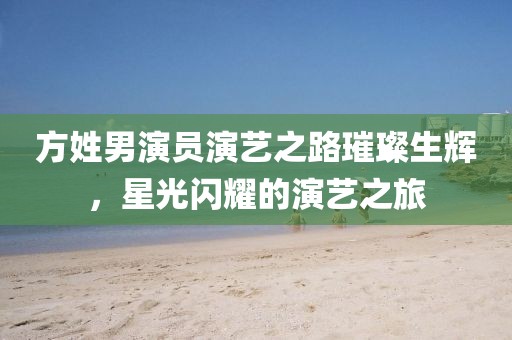 方姓男演员演艺之路璀璨生辉，星光闪耀的演艺之旅