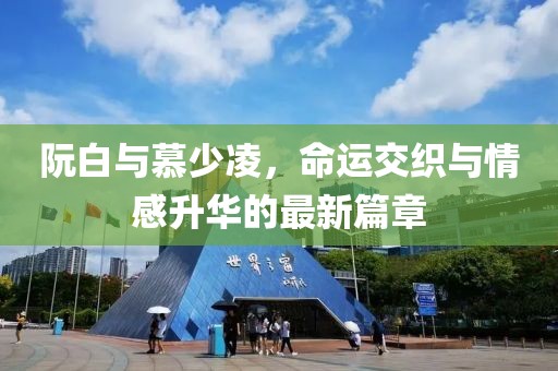 阮白与慕少凌，命运交织与情感升华的最新篇章