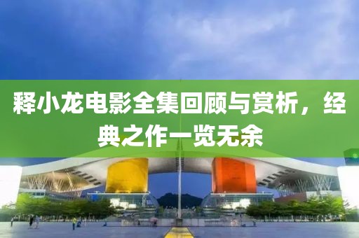 释小龙电影全集回顾与赏析，经典之作一览无余