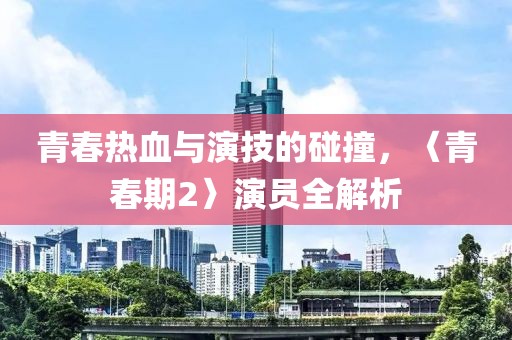 青春热血与演技的碰撞，〈青春期2〉演员全解析