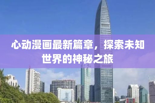 心动漫画最新篇章，探索未知世界的神秘之旅