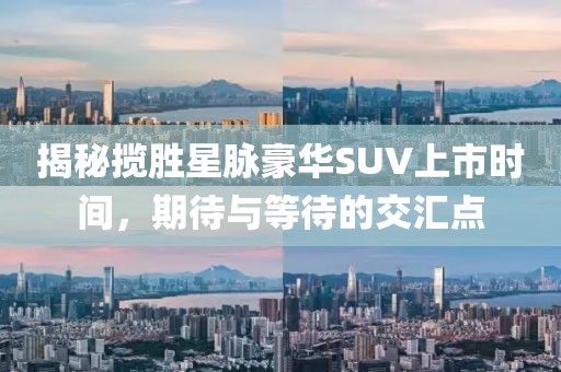 揭秘揽胜星脉豪华SUV上市时间，期待与等待的交汇点