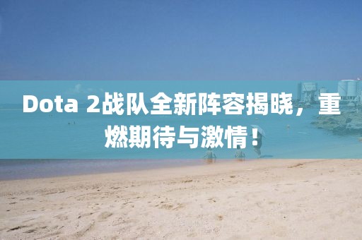 Dota 2战队全新阵容揭晓，重燃期待与激情！