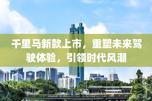 千里马新款上市，重塑未来驾驶体验，引领时代风潮