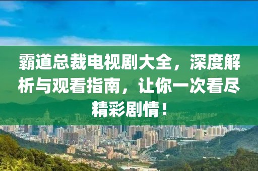 霸道总裁电视剧大全，深度解析与观看指南，让你一次看尽精彩剧情！