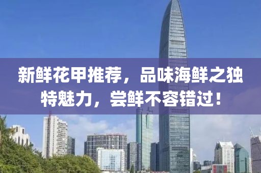 新鲜花甲推荐，品味海鲜之独特魅力，尝鲜不容错过！