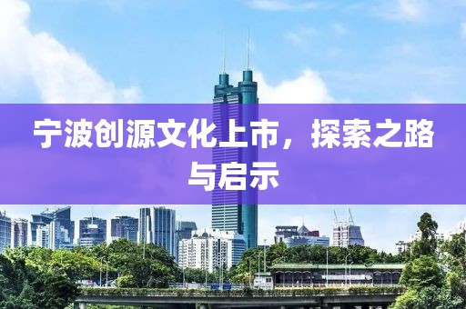 宁波创源文化上市，探索之路与启示