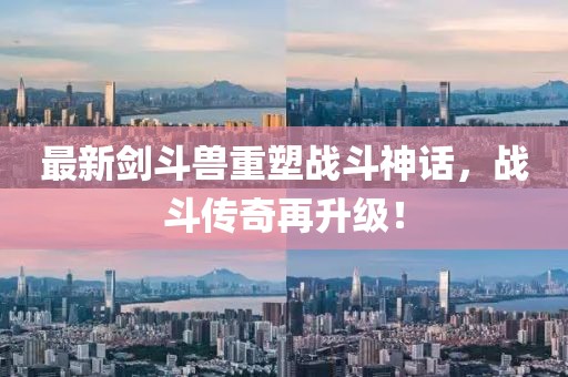 最新剑斗兽重塑战斗神话，战斗传奇再升级！