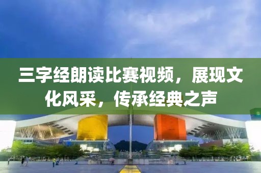三字经朗读比赛视频，展现文化风采，传承经典之声