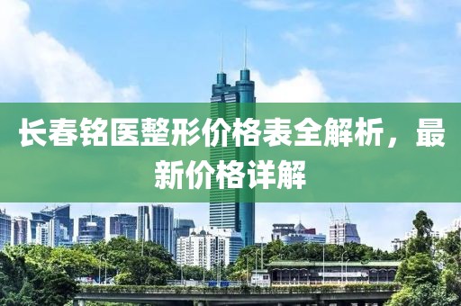 长春铭医整形价格表全解析，最新价格详解