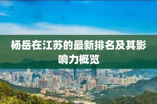 杨岳在江苏的最新排名及其影响力概览