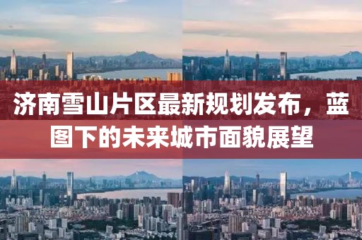 济南雪山片区最新规划发布，蓝图下的未来城市面貌展望