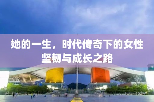 她的一生，时代传奇下的女性坚韧与成长之路