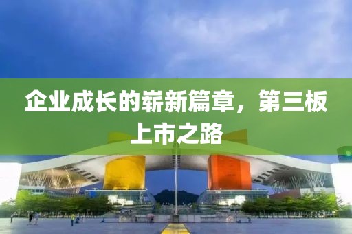 企业成长的崭新篇章，第三板上市之路