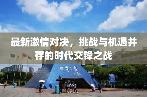 最新激情对决，挑战与机遇并存的时代交锋之战