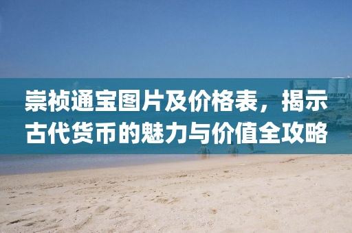 崇祯通宝图片及价格表，揭示古代货币的魅力与价值全攻略